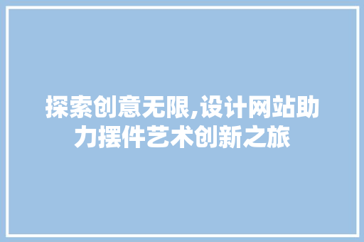 探索创意无限,设计网站助力摆件艺术创新之旅 探索创意无限,设计网站助力摆件艺术创新之旅 网站建设公司