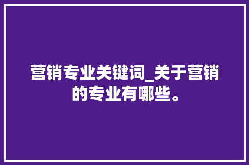 营销专业关键词_关于营销的专业有哪些。 营销专业关键词_关于营销的专业有哪些。 SEO关键词