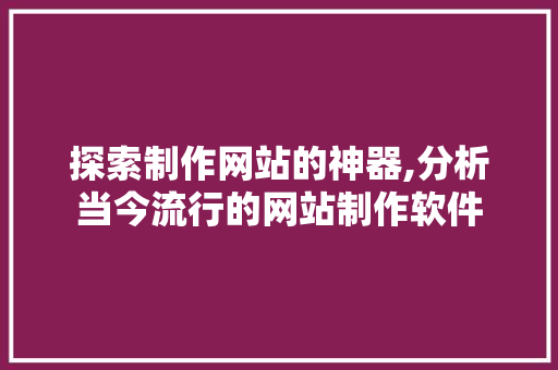 探索制作网站的神器,分析当今流行的网站制作软件