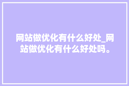 网站做优化有什么好处_网站做优化有什么好处吗。 网站做优化有什么好处_网站做优化有什么好处吗。 搜狗SEO