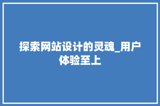 探索网站设计的灵魂_用户体验至上 探索网站设计的灵魂_用户体验至上 神马SEO