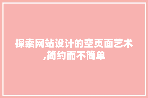 探索网站设计的空页面艺术,简约而不简单 探索网站设计的空页面艺术,简约而不简单 搜狗SEO