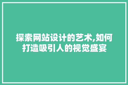 探索网站设计的艺术,如何打造吸引人的视觉盛宴 探索网站设计的艺术,如何打造吸引人的视觉盛宴 网站建设公司