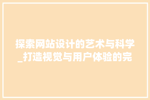 探索网站设计的艺术与科学_打造视觉与用户体验的完美结合 探索网站设计的艺术与科学_打造视觉与用户体验的完美结合 必应SEO