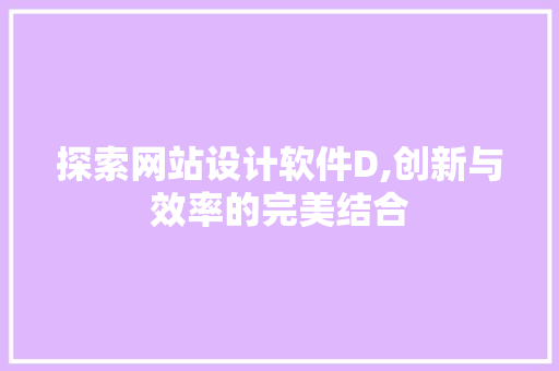 探索网站设计软件D,创新与效率的完美结合 探索网站设计软件D,创新与效率的完美结合 搜狗SEO