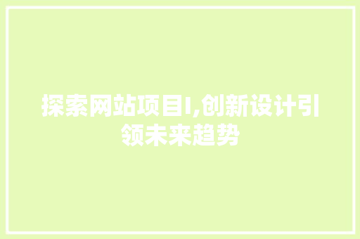 探索网站项目I,创新设计引领未来趋势 探索网站项目I,创新设计引领未来趋势 神马SEO