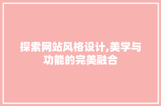 探索网站风格设计,美学与功能的完美融合