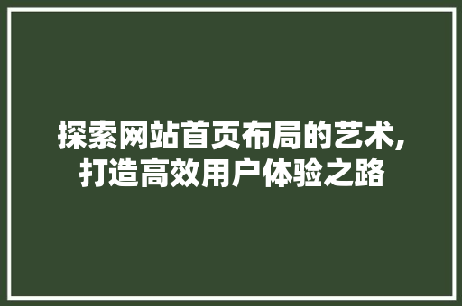 探索网站首页布局的艺术,打造高效用户体验之路 探索网站首页布局的艺术,打造高效用户体验之路 百度SEO
