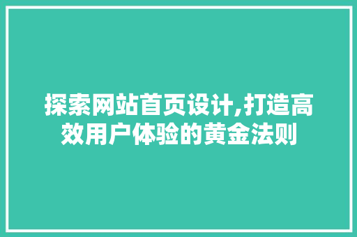 探索网站首页设计,打造高效用户体验的黄金法则 探索网站首页设计,打造高效用户体验的黄金法则 百度SEO