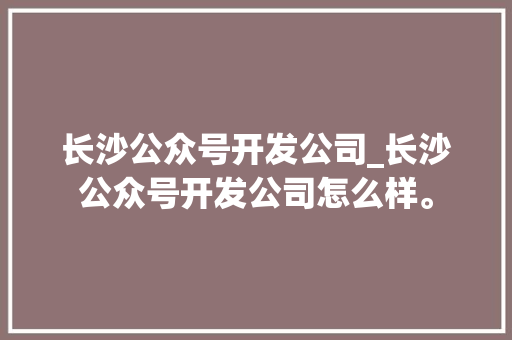 长沙公众号开发公司_长沙公众号开发公司怎么样。 网站建设公司 长沙公众号开发公司_长沙公众号开发公司怎么样。 长沙公众号开发公司_长沙公众号开发公司怎么样。 网站建设公司