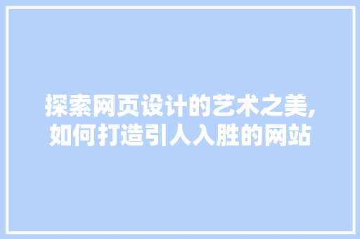 探索网页设计的艺术之美,如何打造引人入胜的网站 探索网页设计的艺术之美,如何打造引人入胜的网站 必应SEO