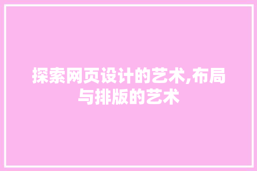 探索网页设计的艺术,布局与排版的艺术 探索网页设计的艺术,布局与排版的艺术 必应SEO