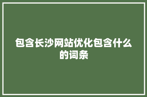 包含长沙网站优化包含什么的词条 包含长沙网站优化包含什么的词条 百度SEO