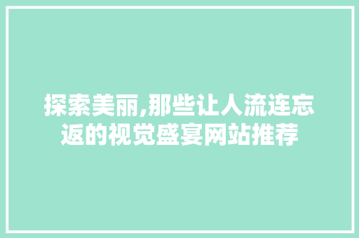 探索美丽,那些让人流连忘返的视觉盛宴网站推荐 探索美丽,那些让人流连忘返的视觉盛宴网站推荐 搜狗SEO