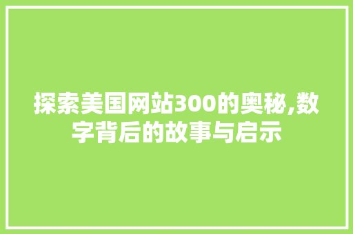 探索美国网站300的奥秘,数字背后的故事与启示 探索美国网站300的奥秘,数字背后的故事与启示 百度SEO