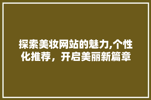 探索美妆网站的魅力,个性化推荐，开启美丽新篇章 探索美妆网站的魅力,个性化推荐，开启美丽新篇章 SEO关键词