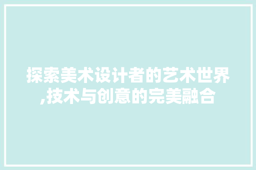 探索美术设计者的艺术世界,技术与创意的完美融合 探索美术设计者的艺术世界,技术与创意的完美融合 百度SEO