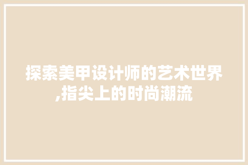 探索美甲设计师的艺术世界,指尖上的时尚潮流 探索美甲设计师的艺术世界,指尖上的时尚潮流 搜狗SEO