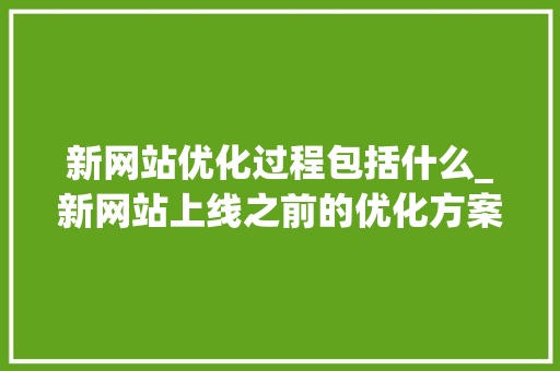 新网站优化过程包括什么_新网站上线之前的优化方案。 新网站优化过程包括什么_新网站上线之前的优化方案。 必应SEO
