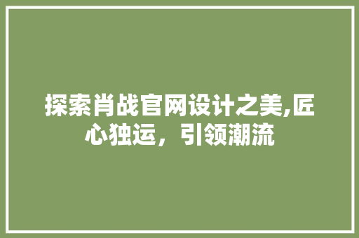 探索肖战官网设计之美,匠心独运，引领潮流 探索肖战官网设计之美,匠心独运，引领潮流 必应SEO
