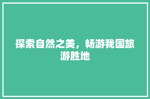 探索自然之美，畅游我国旅游胜地 探索自然之美，畅游我国旅游胜地 神马SEO