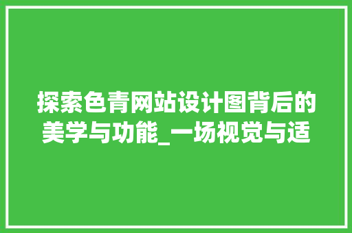 探索色青网站设计图背后的美学与功能_一场视觉与适用的完美融合 探索色青网站设计图背后的美学与功能_一场视觉与适用的完美融合 神马SEO