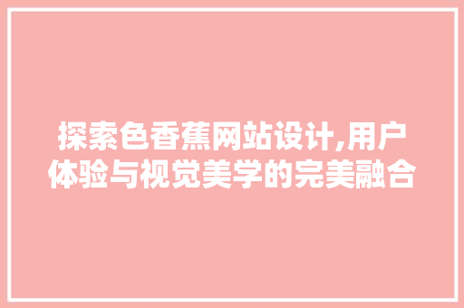 探索色香蕉网站设计,用户体验与视觉美学的完美融合 探索色香蕉网站设计,用户体验与视觉美学的完美融合 百度SEO