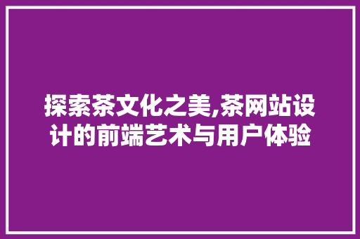 探索茶文化之美,茶网站设计的前端艺术与用户体验