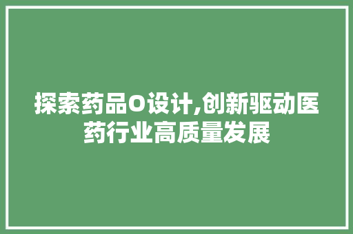 探索药品O设计,创新驱动医药行业高质量发展 探索药品O设计,创新驱动医药行业高质量发展 百度SEO