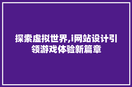 探索虚拟世界,i网站设计引领游戏体验新篇章 探索虚拟世界,i网站设计引领游戏体验新篇章 网站建设公司