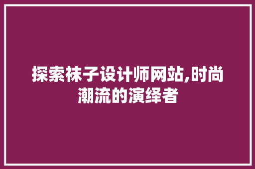 探索袜子设计师网站,时尚潮流的演绎者 探索袜子设计师网站,时尚潮流的演绎者 网站建设公司