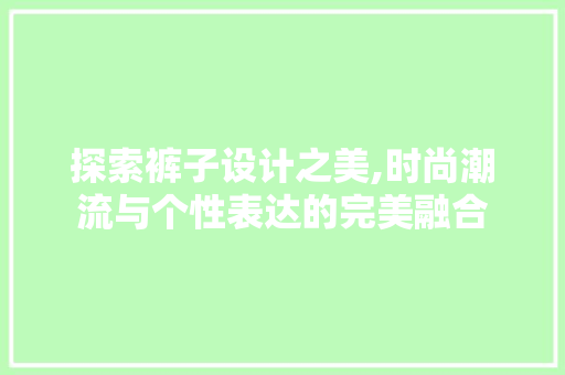 探索裤子设计之美,时尚潮流与个性表达的完美融合 探索裤子设计之美,时尚潮流与个性表达的完美融合 必应SEO
