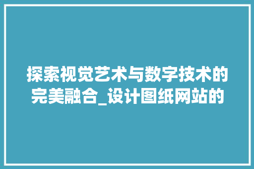 探索视觉艺术与数字技术的完美融合_设计图纸网站的创新之旅 探索视觉艺术与数字技术的完美融合_设计图纸网站的创新之旅 搜狗SEO