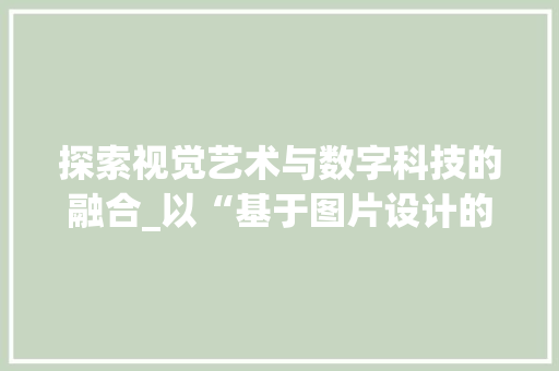 探索视觉艺术与数字科技的融合_以“基于图片设计的网站”为例 探索视觉艺术与数字科技的融合_以“基于图片设计的网站”为例 搜狗SEO