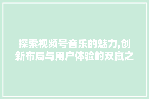 探索视频号音乐的魅力,创新布局与用户体验的双赢之路 探索视频号音乐的魅力,创新布局与用户体验的双赢之路 神马SEO