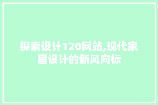 探索设计120网站,现代家居设计的新风向标 探索设计120网站,现代家居设计的新风向标 神马SEO
