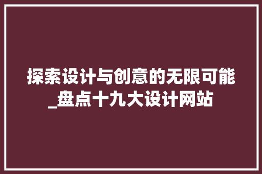 探索设计与创意的无限可能_盘点十九大设计网站 探索设计与创意的无限可能_盘点十九大设计网站 必应SEO