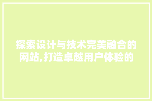 探索设计与技术完美融合的网站,打造卓越用户体验的典范 探索设计与技术完美融合的网站,打造卓越用户体验的典范 网站建设公司