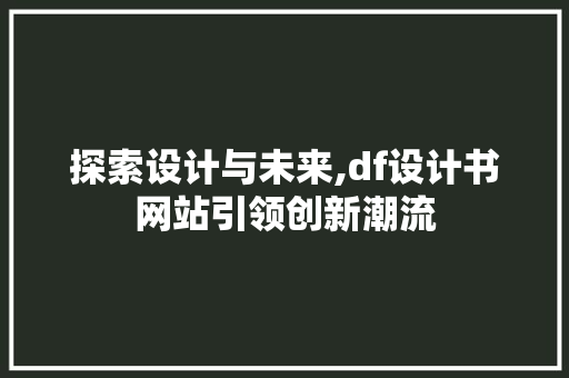 探索设计与未来,df设计书网站引领创新潮流 探索设计与未来,df设计书网站引领创新潮流 神马SEO