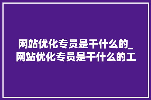 网站优化专员是干什么的_网站优化专员是干什么的工作。
