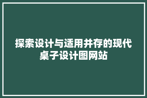探索设计与适用并存的现代桌子设计图网站 探索设计与适用并存的现代桌子设计图网站 百度SEO