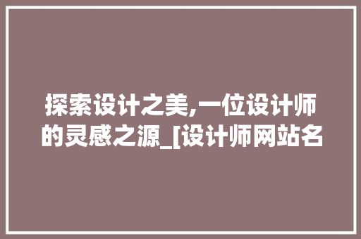 探索设计之美,一位设计师的灵感之源_[设计师网站名称]详细分析 探索设计之美,一位设计师的灵感之源_[设计师网站名称]详细分析 必应SEO