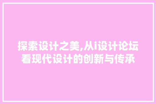 探索设计之美,从i设计论坛看现代设计的创新与传承 探索设计之美,从i设计论坛看现代设计的创新与传承 搜狗SEO