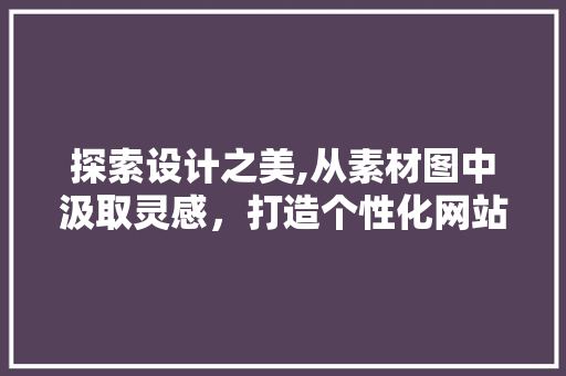 探索设计之美,从素材图中汲取灵感，打造个性化网站 探索设计之美,从素材图中汲取灵感，打造个性化网站 百度SEO