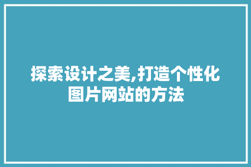 探索设计之美,打造个性化图片网站的方法 探索设计之美,打造个性化图片网站的方法 网站建设公司