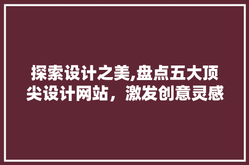探索设计之美,盘点五大顶尖设计网站，激发创意灵感 探索设计之美,盘点五大顶尖设计网站，激发创意灵感 百度SEO