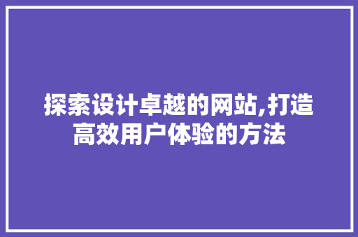 探索设计卓越的网站,打造高效用户体验的方法 探索设计卓越的网站,打造高效用户体验的方法 必应SEO