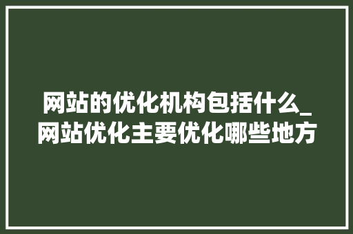 网站的优化机构包括什么_网站优化主要优化哪些地方。 网站的优化机构包括什么_网站优化主要优化哪些地方。 百度SEO