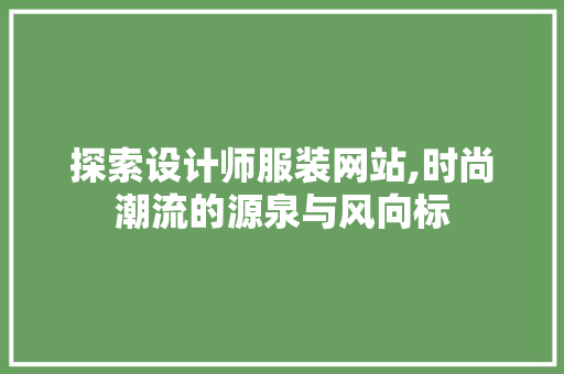 探索设计师服装网站,时尚潮流的源泉与风向标 探索设计师服装网站,时尚潮流的源泉与风向标 搜狗SEO