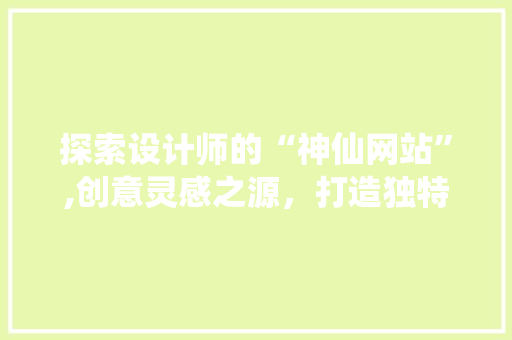 探索设计师的“神仙网站”,创意灵感之源，打造独特设计之路 探索设计师的“神仙网站”,创意灵感之源，打造独特设计之路 搜狗SEO